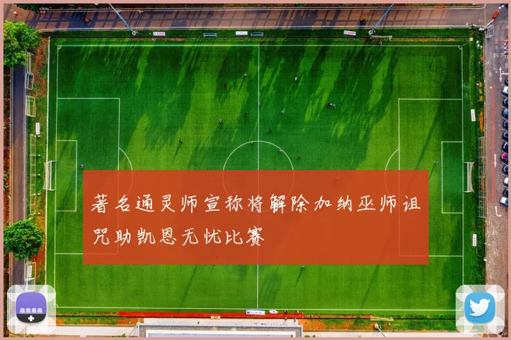 著名通灵师宣称将解除加纳巫师诅咒助凯恩无忧比赛