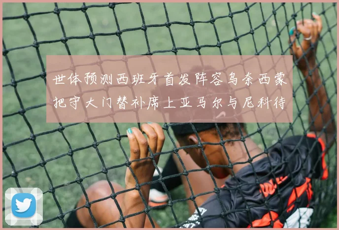 世体预测西班牙首发阵容乌奈西蒙把守大门替补席上亚马尔与尼科待命