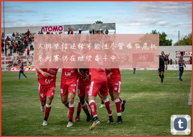 文班坚信逆转可能性尽管面临危机系列赛仍在继续奋斗中