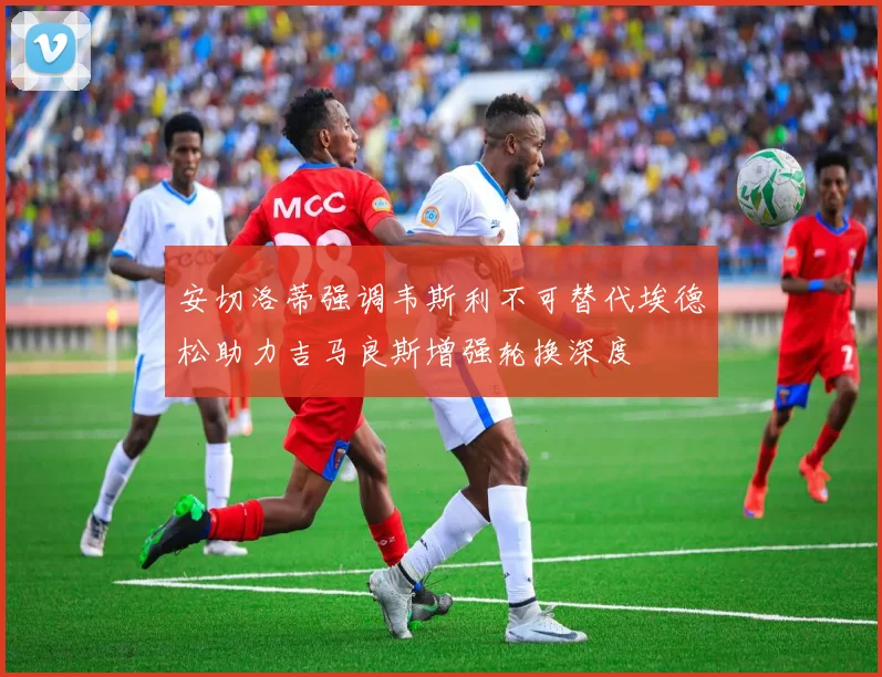 安切洛蒂强调韦斯利不可替代埃德松助力吉马良斯增强轮换深度