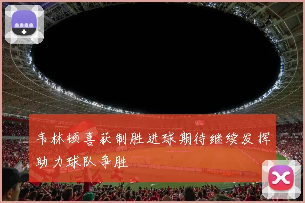 韦林顿喜获制胜进球期待继续发挥助力球队争胜
