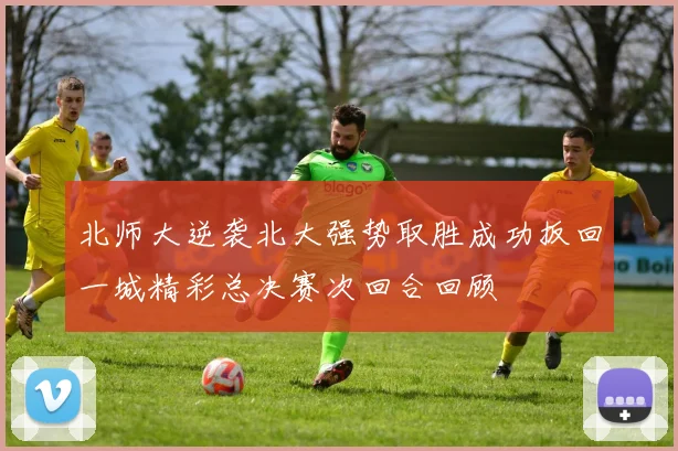 北师大逆袭北大强势取胜成功扳回一城精彩总决赛次回合回顾