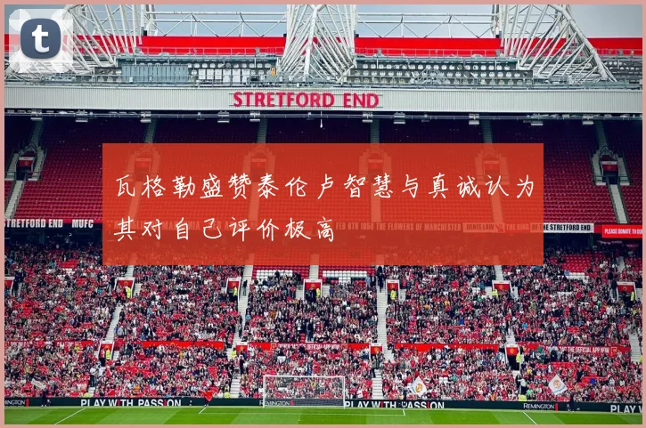 瓦格勒盛赞泰伦卢智慧与真诚认为其对自己评价极高