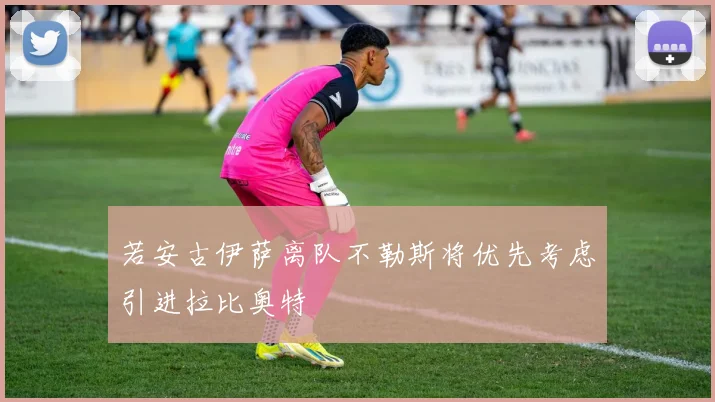 若安古伊萨离队不勒斯将优先考虑引进拉比奥特