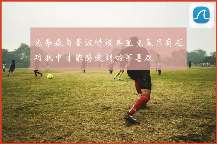 杰弗森与香波特谈库里克莱只有在对抗中才能感受到的不喜欢