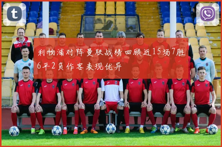 利物浦对阵曼联战绩回顾近15场7胜6平2负作客表现优异
