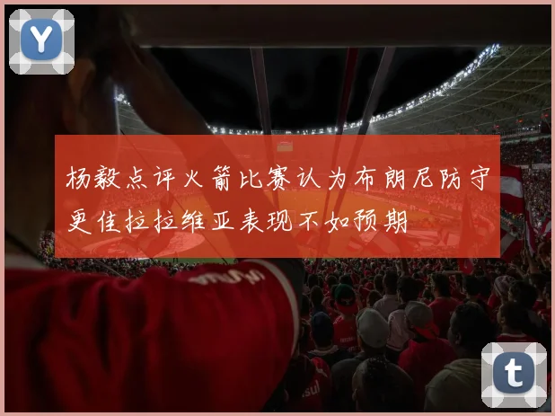 杨毅点评火箭比赛认为布朗尼防守更佳拉拉维亚表现不如预期