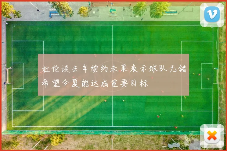 杜伦谈去年续约未果表示球队无错希望今夏能达成重要目标