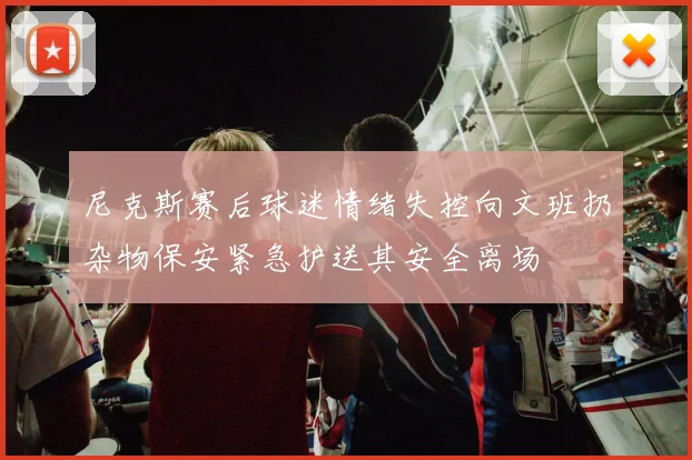 尼克斯赛后球迷情绪失控向文班扔杂物保安紧急护送其安全离场