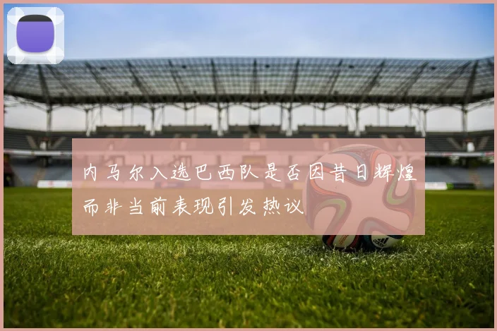 内马尔入选巴西队是否因昔日辉煌而非当前表现引发热议
