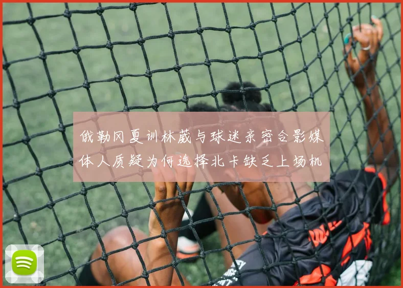 俄勒冈夏训林葳与球迷亲密合影媒体人质疑为何选择北卡缺乏上场机会