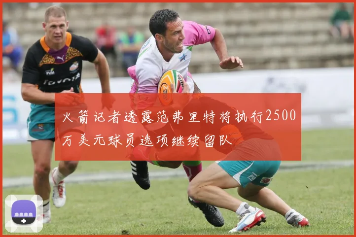 火箭记者透露范弗里特将执行2500万美元球员选项继续留队