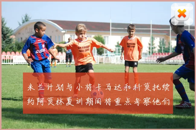 米兰计划与小将卡马达和科莫托续约阿莫林夏训期间将重点考察他们