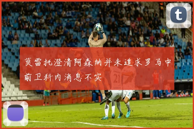 莫雷托澄清阿森纳并未追求罗马中前卫科内消息不实