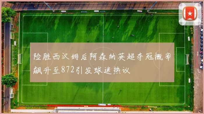险胜西汉姆后阿森纳英超夺冠概率飙升至872引发球迷热议