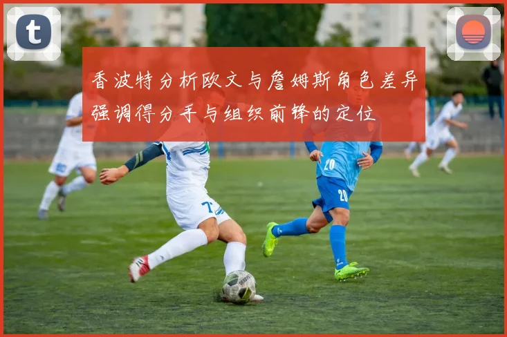 香波特分析欧文与詹姆斯角色差异强调得分手与组织前锋的定位