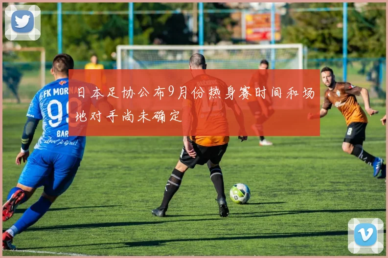 日本足协公布9月份热身赛时间和场地对手尚未确定