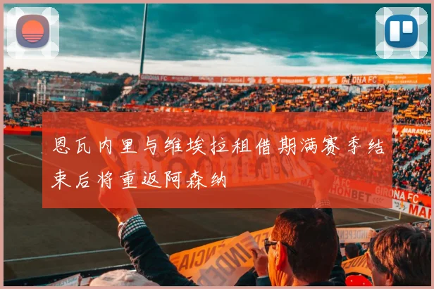 恩瓦内里与维埃拉租借期满赛季结束后将重返阿森纳