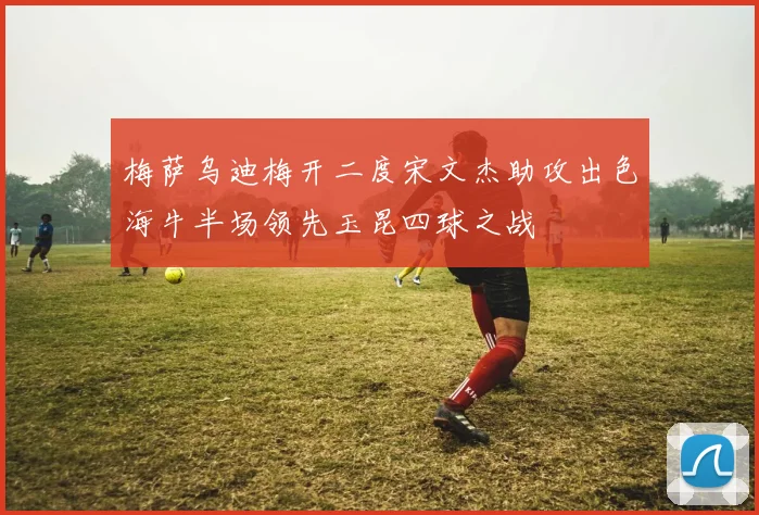 梅萨乌迪梅开二度宋文杰助攻出色海牛半场领先玉昆四球之战