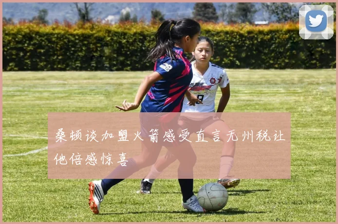 桑顿谈加盟火箭感受直言无州税让他倍感惊喜