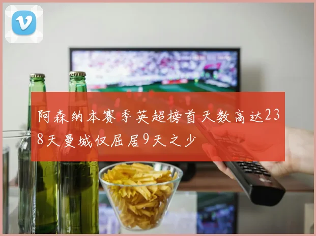 阿森纳本赛季英超榜首天数高达238天曼城仅屈居9天之少