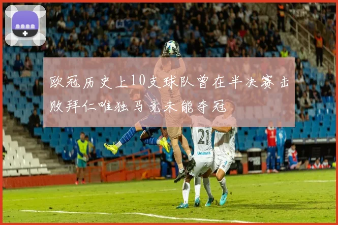 欧冠历史上10支球队曾在半决赛击败拜仁唯独马竞未能夺冠