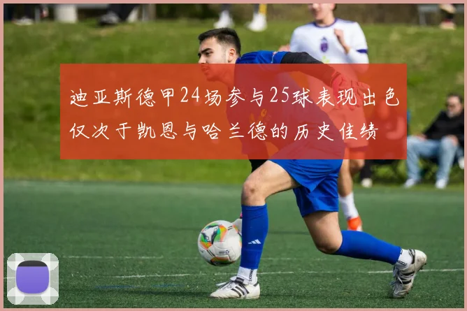 迪亚斯德甲24场参与25球表现出色仅次于凯恩与哈兰德的历史佳绩