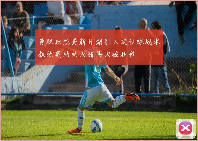 曼联动态更新计划引入定位球战术教练奥纳纳或将再次被租借