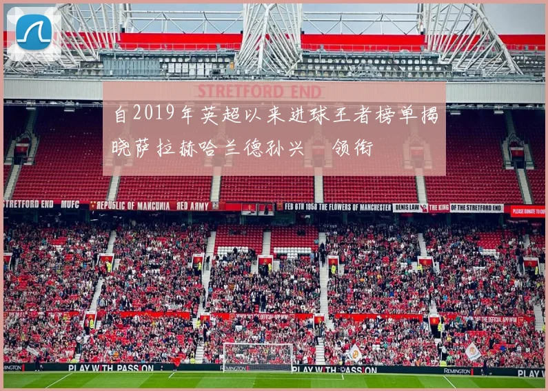 自2019年英超以来进球王者榜单揭晓萨拉赫哈兰德孙兴慜领衔