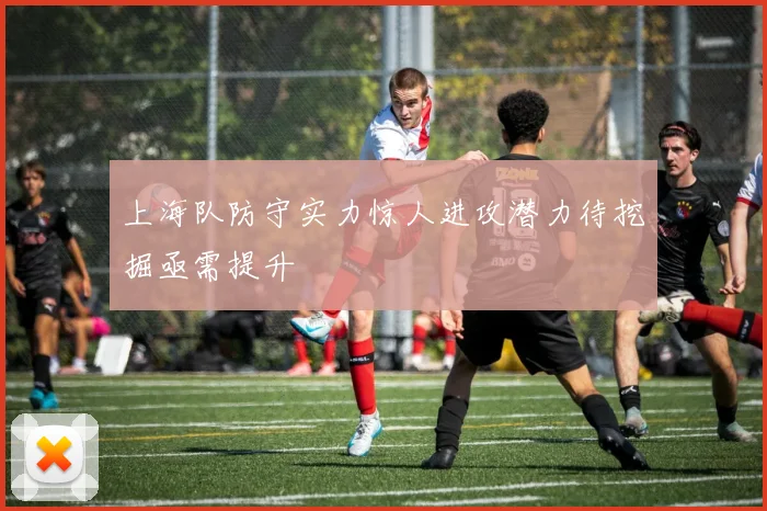 上海队防守实力惊人进攻潜力待挖掘亟需提升