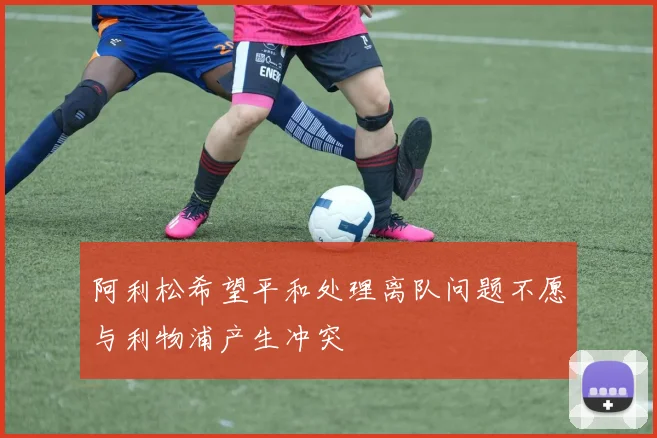 阿利松希望平和处理离队问题不愿与利物浦产生冲突