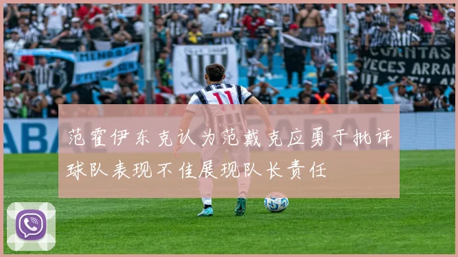 范霍伊东克认为范戴克应勇于批评球队表现不佳展现队长责任