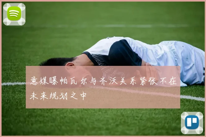 意媒曝帕瓦尔与齐沃关系紧张不在未来规划之中