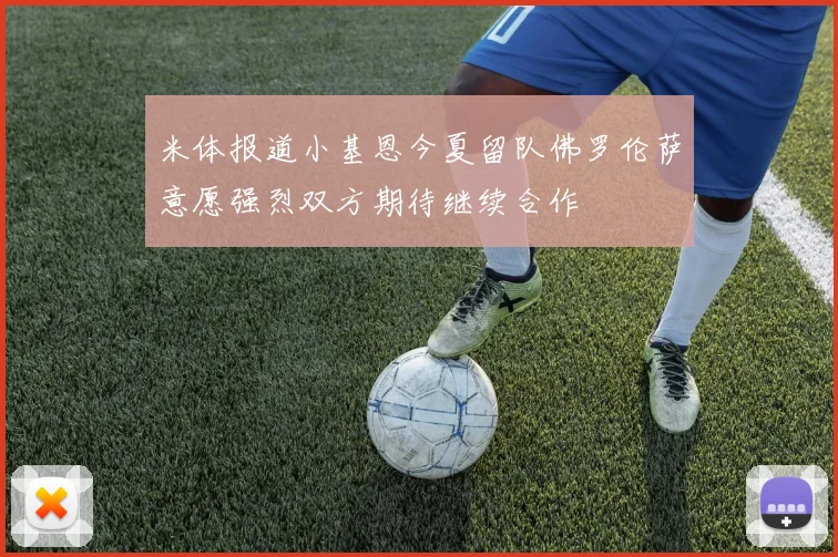 米体报道小基恩今夏留队佛罗伦萨意愿强烈双方期待继续合作